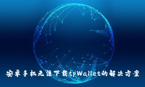 安卓手机无法下载tpWallet的解决方案