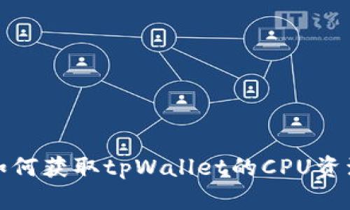 如何获取tpWallet的CPU资源