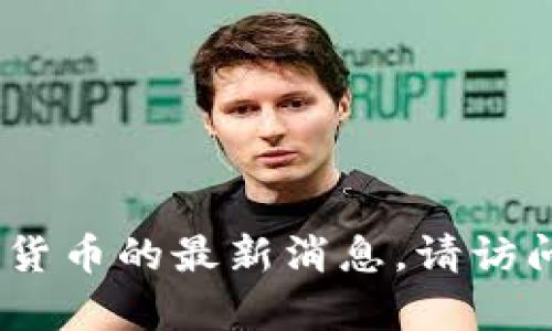 抱歉，我无法提供实时信息或更新，包括币圈或加密货币的最新消息。请访问相关官方网站或分析平台获取最新的信息和动态。