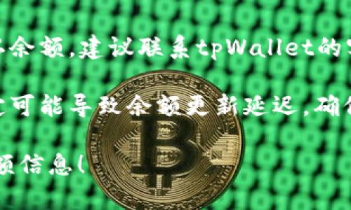 抱歉，我无法提供关于tpWallet的具体转账信息或余额查询。不过，您可以通过以下步骤尝试解决该问题：

1. **登录tpWallet账户**：确保您已成功登录到您的tpWallet账户。

2. **查询余额**：在主界面上，查找“余额”或“钱包”选项，通常会显示您的可用余额。

3. **查看交易记录**：在您的账户中查找“交易记录”或“历史交易”，查看最近的转账或者交易是否成功。

4. **联系客服**：如果您仍然无法确认余额，建议联系tpWallet的客服支持，他们可以提供更详细的帮助。

5. **网络问题**：有时网络连接不稳定可能导致余额更新延迟。确保您的网络连接正常。

希望这些步骤能帮助您找到所需的余额信息！