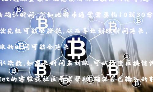 具体到账时间取决于多种因素，包括网络拥堵情况、转账金额以及您使用的区块链网络等。通常情况下：

1. **区块链确认时间**：不同的区块链有不同的确认时间，例如比特币通常需要约10到30分钟，而以太坊通常需要几分钟到几十分钟。

2. **转账金额**：如果您转账的金额较小，网络优先级可能会降低，从而导致到账时间延长。

3. **网络状态**：如果出现网络拥堵的情况，转账的时间可能会延长。

通常可以在tpWallet上查看转账的状态及其确认次数。如果长时间未到账，可以检查区块链浏览器，输入您的交易ID（TxID）以查询转账状态。

如果您在使用过程中仍有疑问，可以通过tpWallet的客服或社区寻求帮助。确保自己输入的转账信息正确，确保安全。