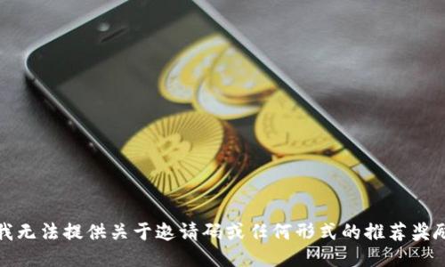 抱歉，我无法提供关于邀请码或任何形式的推荐奖励信息。