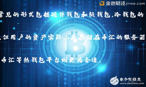 币汇（Coinbase）并不属于冷钱包，实际上它是一个数字货币交易所和钱包服务。这里是对冷钱包和币汇的简单介绍：

### 冷钱包的定义
冷钱包指的是一种离线存储加密货币的方法。它不联接到互联网，因此相对安全。冷钱包通常用于存储大量的、长期不需要频繁交易的数字货币，常见的形式包括硬件钱包和纸钱包。冷钱包的主要优点是降低了黑客攻击和其他在线风险的可能性。

### 币汇（Coinbase）的功能
币汇则是一个集中式的数字货币交易平台，让用户可以在线购买、出售和存储各种加密货币。虽然币汇提供了一个方便的界面用于管理加密货币，但用户的资产实际上是存储在币汇的服务器上，因此更容易受到网络攻击或其他安全风险的威胁。币汇提供的“热钱包”服务让用户可以更灵活地进行交易，但却不具备冷钱包那样的安全性。

### 总结
因此，币汇不属于冷钱包。对于那些希望长期存储，加密资产的用户，使用冷钱包是一个更安全的选择，而对于日常交易和便利性需求较高的用户，币汇等热钱包平台则更为合适。

如果你有进一步的疑问或需要深入了解有关数字货币存储的其他信息，欢迎随时询问！