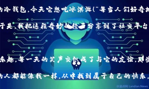 意外之财，冷钱包的搞笑奇遇记

就在一个阳光明媚的下午，我在公园的长椅上悠闲地翻阅手机，突然眼角一亮，竟然发现了一只冷钱包！是的，就是那种电子货币的冷钱包，外表看起来有些旧，但却散发着一股神秘的气息。

捡钱包的瞬间

当我捡起这只冷钱包时，心中闪过一丝诧异。我立即想到，“这东西会不会是个富翁的不小心掉落？或者是某个大佬在交易时遗失的宝贝？”我的想象力简直飞到了天边，脑海中浮现出无数可能。我想，若是能打开这个钱包，里面是不是藏着一个亿万富翁的梦想？

冷钱包的反转

带着几分兴奋，我决定带这只冷钱包回家，试试看能不能从中找到什么线索。回到家，我兴奋地把钱包放在桌子上，捧着它如同宝藏一般，开始寻找开启它的方法。结果，经过一番摸索，我才发现原来这玩意儿不仅需要密码解锁，钱包的主人好像还给它设置了一个超级复杂的安全机制。

这时，我的脑海中回想起了朋友们曾说的那些搞笑段子：“捡到冷钱包，第一步是打开；第二步是得手；第三步，你就成了亿万富翁！”可现在，每一步都遇上巨大的挑战，不禁让我想笑。

密码的搞笑探索

于是，我开始了我的“密码解锁大作战”。我试着用自己的生日、家人的生日、甚至我们家小狗的生日作为密码，结果全都失败了。就当我感觉快要放弃的时候，忽然想到，钱包主人是不是跟我一样也是个爱听段子的家伙？

我尝试用“笑一笑，十年少”作为密码，结果依然无用。接着，我又来了一招“别走，我有糖”！就这样，几乎把所有“搞笑段子”里的经典台词都尝试了一遍，最后钱包却依旧纹丝不动。此时，我的心情简直像极了一个锱铢必较的侦探，却在关键时刻被一个无形的锁给搞蒙了。

意外的收获

就在我快要放弃之际，我决定用一种“无情”的方式就此放下这个冷钱包。正准备把它丢进抽屉的时候，意外发生了！突然，我听到了钱包里竟然发出了轻微的“叮咚”声。瞬间，我的眼睛瞪得像响亮的流星，心想：“难道它自己能说话？”

我翻开钱包，竟然发现里面有一个电子屏幕，显示着“欢迎使用冷钱包，请输入密码”。原来，这货竟是一个自带语音助手的高科技冷钱包！我对着它说：“哈喽，请告诉我你的密码是什么？”钱包似乎听懂了我的话，但它只是一味闪烁着灯光，仿佛在嘲笑我一番。

从追逐到友谊

经过几番折腾，我开始转变心态，不再追求那看不见的财富，而是把这只冷钱包当作我的“掌中宝”。我们之间的互动越来越逗趣：“冷钱包，你为什么会在公园？”有一次，我开玩笑地问。这时，它竟传来了“我想看看世界”的回应。我大笑不已，心想，这只冷钱包跟我也是有共鸣的，或许它也是个追求自由的灵魂。

日常生活中的冷钱包

于是，我决定给这只冷钱包一个真实的生活。每天出门，我都带着它，仿佛成为了它的主人。在街头小摊前，我会跟摊贩说：“这是我的冷钱包，今天它想吃冰淇淋！”每当人们好奇地看着我和它的互动，都会被我的幽默感染，纷纷笑了起来。

虽然这个钱包没有让我变得富有，但却让我在日常生活中增添了许多快乐。我开始记录我们之间的“搞笑故事”，慢慢成为了朋友。于是，我把这段奇妙的经历分享到了社交平台上，立刻引起了一片热议。大家纷纷评价我跟冷钱包的互动有多么搞笑，留言说要带着这个“伙伴”一起去冒险！

总结：冷钱包带来的快乐

虽然故事离奇，但我觉得，这只冷钱包远远超过了我最初的期待。它没有让我成为亿万富翁，却教会了我如何在平凡的生活中寻找乐趣。每一天的笑声交织成了与它的友谊，那些被遗忘的愉快瞬间，如晨雾中的老桥般，永远挂在我的记忆里，带给我心灵的慰藉。

人生就像捡到的这只冷钱包，虽然藏着各种不确定性，却让我在探索的过程中收获了无数的笑声与温暖。希望每一个捡到冷钱包的人都能像我一样，从中找到属于自己的快乐。