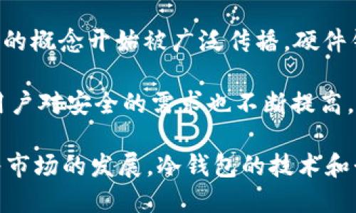 冷钱包的概念最早出现在比特币和其他加密货币兴起的初期。随着加密货币的流行，尤其是在2009年比特币推出后，数字货币的存储安全问题逐渐引起重视。冷钱包的出现主要是为了提供一种安全的存储方式，以减少黑客攻击和网络盗窃的风险。

在早期，大多数用户使用热钱包（即在线钱包或交易所提供的钱包）来存储他们的比特币和其他加密货币，这种方式虽然方便，但由于连接网络，面临着安全隐患。随着用户对安全性要求的提高，冷钱包应运而生。

冷钱包有多种形式，最常见的包括硬件钱包（如Ledger和Trezor）、纸钱包以及一些专门的离线客户端。它们的共同点在于，不像热钱包那样经常连接网络，从而大大降低了被黑客攻击的风险。

冷钱包的发展历程大致可以分为以下几个阶段：

1. **最初阶段（2009-2012年）**：随比特币的推出，初期用户主要依赖于简单的客户端软件或生成纸钱包。这时，安全意识还很薄弱，许多用户对于存储加密货币的方式并不熟悉。

2. **增长阶段（2013-2016年）**：随着更多人开始了解和使用加密货币，安全问题变得越来越显著。冷钱包的概念开始被广泛传播，硬件钱包如Ledger和Trezor相继推出，给用户提供了更安全的选择。

3. **成熟阶段（2017年至今）**：随着加密货币市场的成熟，冷钱包的技术也不断发展，功能更加丰富，同时用户对安全的需求也不断提高。多种多样的冷钱包产品得以涌现，用户意识到保护自己资产的重要性，并逐渐采纳这些安全措施。

总结来说，冷钱包为传统的热钱包提供了一个更安全的替代方案，它的出现与加密货币的流行息息相关，随着市场的发展，冷钱包的技术和形式也在不断演变，以更好地满足用户的需求。