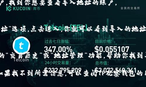 在TP观察钱包中，导入的地址可以通过以下步骤找到：

1. **打开TP观察钱包**：
   首先，确保你已经安装并打开了TP观察钱包应用。

2. **选择账户**：
   在钱包的主界面，通常会显示你的所有账户。找到你想要查看导入地址的账户。

3. **查看地址**：
   进入该账户后，通常会有一个“接收”或“地址”选项，点击进入，你就可以看到导入的地址及其相关信息。

4. **显示详细信息**：
   根据具体版本，有些钱包可能提供更详细的“交易历史”或“地址管理”功能，帮助你找到导入的具体地址和相关的交易记录。

请注意，不同版本的钱包可能界面略有不同，如果找不到所需信息，可以查阅TP观察钱包的用户帮助或者官方网站，以获取更详细的指南。