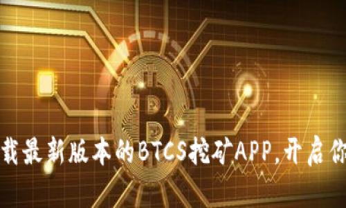 解锁财富密码：下载最新版本的BTCS挖矿APP，开启你的数字账本之旅！