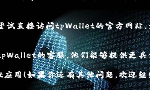 很抱歉，你在下载tpWallet官网应用时遇到问题。这可能是由多种原因导致的。以下是一些可能的解决方案，你可以尝试：

### 1. 检查网络连接
确保你的设备连接到一个稳定的互联网。如果你使用的是移动数据，尝试切换到Wi-Fi，或者相反。

### 2. 更新操作系统
检查你的设备是否有可用的操作系统更新。有时，应用的最新版本需要最新的操作系统支持。

### 3. 清除应用商店缓存
如果你在应用商店（如Google Play或App Store）下载时遇到问题，可以尝试清理商店的缓存。
在Android设备上，前往“设置”-“应用程序”-“Google Play 商店”-“存储”-选择“清除缓存”。
在iOS设备上，通常重启设备可以清除一些缓存问题。

### 4. 尝试不同的设备
如果有其他设备可用，尝试在不同的设备上下载tpWallet。这样可以判断问题是否与特定设备相关。

### 5. 直接访问官网
有时应用商店下载可能存在限制。你可以尝试直接访问tpWallet的官方网站，查看是否提供其他下载选项，如APK文件。

### 6. 联系客服
如果以上步骤都无法解决问题，建议联系tpWallet的客服。他们能够提供更具体的帮助和解决方案。

希望这些建议能帮助你顺利下载tpWallet应用！如果你还有其他问题，欢迎继续询问。