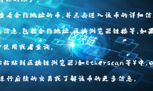 要在tpWallet中查看币的合约地址，可以按照以下步骤进行：

1. **打开tpWallet应用**：确保你的手机上安装了tpWallet，并登录到你的账户。

2. **选择币种**：在钱包首页，你会看到你持有的币种列表。找到你想查看合约地址的币，并点击进入该币的详细信息页面。

3. **查找合约地址**：在币的详细信息页面，通常会显示该币种的相关信息，包括合约地址、区块浏览器链接等。如果没有直接显示合约地址，你可能需要点击“更多信息”或“详情”来获取。

4. **复制合约地址**：找到合约地址后，你可以选择复制以便于进一步使用或者查询。

5. **在区块浏览器中查看**：如果需要进一步的信息，可以将合约地址粘贴到区块链浏览器（如Etherscan等）中，以查看该代币的交易历史、持有者情况等更多细节。

以上步骤可以帮助你在tpWallet中查看任何币种的合约地址，方便你进行后续的交易或了解该币的更多信息。
