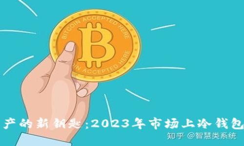 解锁安全资产的新钥匙：2023年市场上冷钱包的全面指南