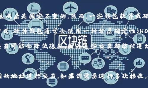 冷钱包的接收地址通常是固定的，但也有一些情况需要注意：

1. **比特币等加密货币的特性**：对于大多数加密货币，特别是比特币，其冷钱包的接收地址在生成后是固定不变的。然而，一些钱包软件或硬件钱包可能会使用“动态地址”来增加隐私保护，这意味着每次接收资金时会生成一个新的地址。

2. **钱包类型的影响**：不同类型的冷钱包（如硬件钱包、纸钱包等）也可能会影响地址的生成方式。硬件钱包通常会使用一种分层确定性（HD）钱包技术，这种技术可以从一个种子生成多个地址，但用户可以选择使用一个特定的地址。

3. **地址重复使用的风险**：尽管冷钱包的接收地址可以不变，但是频繁使用同一个地址进行交易可能会降低隐私，因为这些交易都能被追踪到同一个地址。为了保护隐私，建议使用不同的地址来接收不同的交易。

4. **网络的变化**：在某些情况下，如果你更换了钱包软件或硬件，也可能会生成新的接收地址。

总结来说，虽然冷钱包的接收地址在常规情况下是固定的，但为了保护隐私和安全，建议使用不同的地址进行交易。如果你需要进行多次接收，使用动态地址或者HD钱包的多个地址会更为安全。